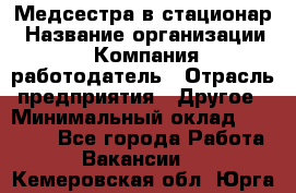 Медсестра в стационар › Название организации ­ Компания-работодатель › Отрасль предприятия ­ Другое › Минимальный оклад ­ 25 000 - Все города Работа » Вакансии   . Кемеровская обл.,Юрга г.